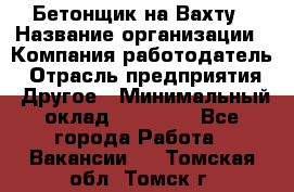 Бетонщик на Вахту › Название организации ­ Компания-работодатель › Отрасль предприятия ­ Другое › Минимальный оклад ­ 50 000 - Все города Работа » Вакансии   . Томская обл.,Томск г.